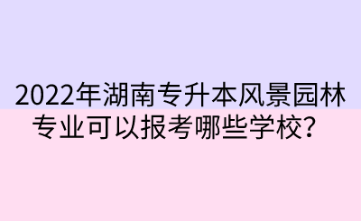 2022年湖南專升本風(fēng)景園林專業(yè)可以報(bào)考哪些學(xué)校？.png