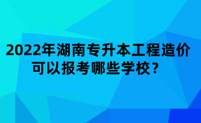 2022年湖南專升本工程造價(jià)可以報(bào)考哪些學(xué)校？.png