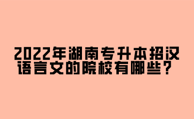 2022年湖南專升本招漢語言文的院校有哪些？.png