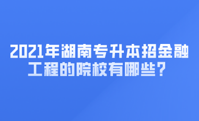 2021年湖南專升本招金融工程的院校有哪些？ (1).png