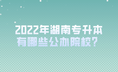 2022年湖南專升本有哪些公辦院校？.png