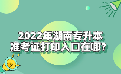 2022年湖南專升本準(zhǔn)考證打印入口在哪？.png