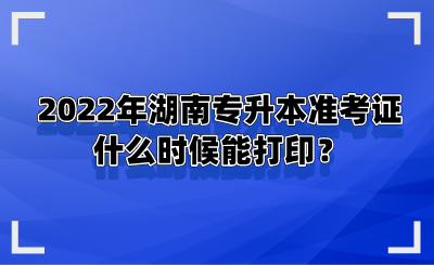 2022年湖南專升本準(zhǔn)考證什么時(shí)候能打??？.png