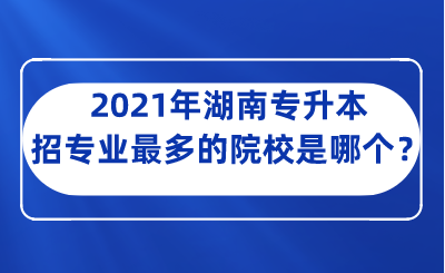 2021年湖南專升本招專業(yè)最多的院校是哪個(gè)？.png