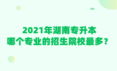 2021年湖南專升本哪個專業(yè)的招生院校最多？.png