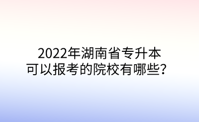 2022年湖南省專升本可以報考的院校有哪些？.png