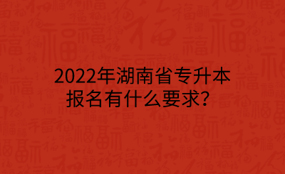 2022年湖南省專升本報(bào)名有什么要求？.png