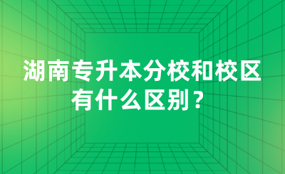 湖南專升本分校和校區(qū)有什么區(qū)別？.png