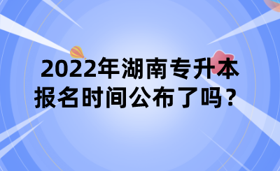 2022年湖南專升本報(bào)名時(shí)間公布了嗎？.png