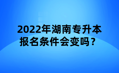 2022年湖南專升本報名條件會變嗎？.png