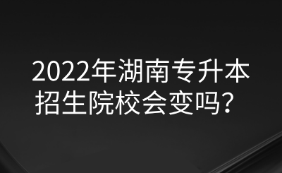 2022年湖南專升本招生院校會(huì)變嗎？.png