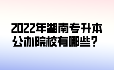 2022年湖南專升本公辦院校有哪些？.png