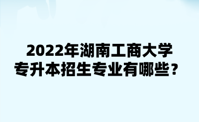 2022年湖南工商大學(xué)專(zhuān)升本招生專(zhuān)業(yè)有哪些？.png