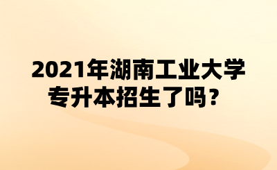 2021年湖南工業(yè)大學(xué)專(zhuān)升本招生了嗎？.png