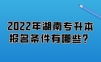 2022年湖南專升本報名條件有哪些？.png