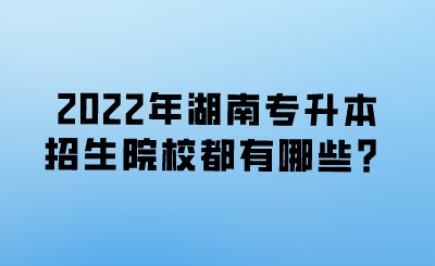 2022年湖南專(zhuān)升本招生院校都有哪些？.png