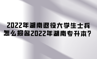 2022年湖南退役大學(xué)生士兵怎么報名2022年湖南專升本？.png