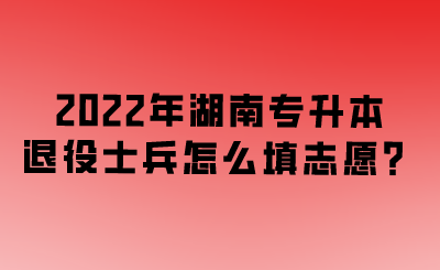 2022年湖南專升本退役士兵怎么填志愿？.png