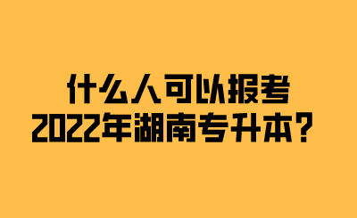 什么人可以報考2022年湖南專升本？.png