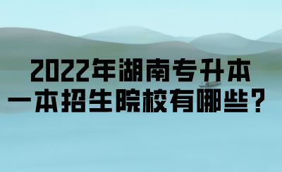 2022年湖南專升本一本招生院校有哪些？.png