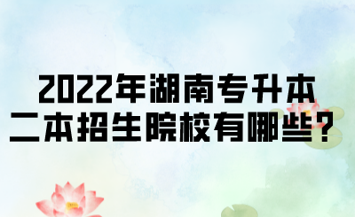 2022年湖南專升本二本招生院校有哪些？.png