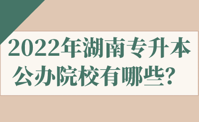 2022年湖南專升本公辦院校有哪些？.png