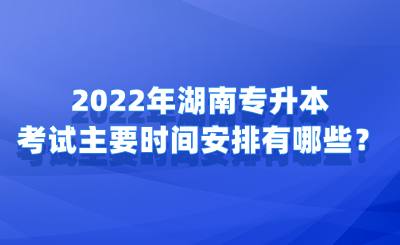 2022年湖南專升本考試主要時(shí)間安排有哪些？.png