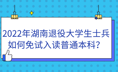 2022年湖南退役大學生士兵如何免試入讀普通本科？.png