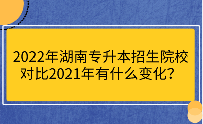 2022年湖南專升本招生院校對(duì)比2021年有什么變化？.png