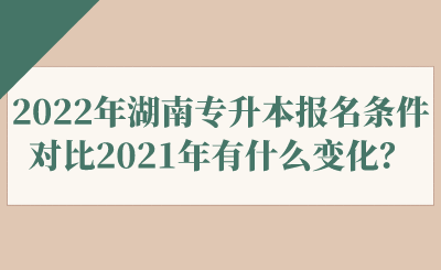 2022年湖南專升本報(bào)名條件對比2021年有什么變化？.png