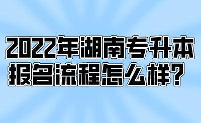 2022年湖南專升本報名流程怎么樣？.png