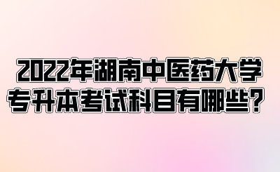 2022年湖南中醫(yī)藥大學(xué)專升本考試科目有哪些？.png