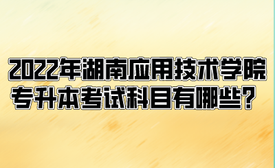 2022年湖南應(yīng)用技術(shù)學(xué)院專升本考試科目有哪些？.png