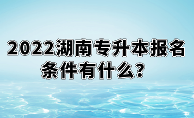 2022湖南專升本報(bào)名條件有什么？.png