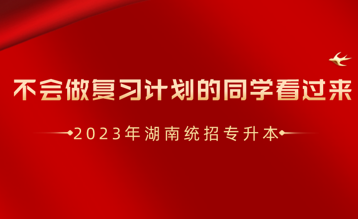 湖南統(tǒng)招專升本不會做復習計劃的同學看過來！