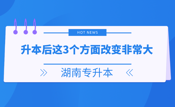 湖南專升本后這3個方面改變非常大，你get了嗎？