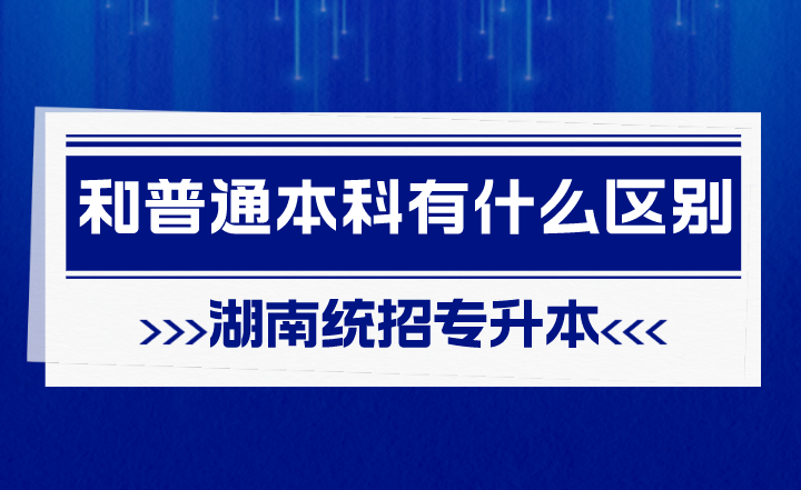 湖南統(tǒng)招專升本和普通本科有什么區(qū)別？