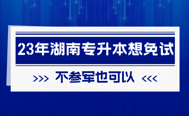 2023年湖南專升本想免試，不參軍也可以！