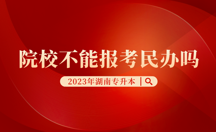 湖南專升本院校不能報考民辦嗎？