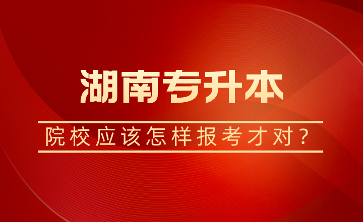 湖南專升本院校應該怎樣報考才對？