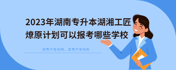 2023年湖南專升本湖湘工匠燎原計劃可以報考哪些學校