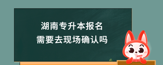 湖南專升本報(bào)名需要去現(xiàn)場(chǎng)確認(rèn)嗎