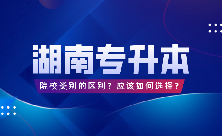 湖南專升本院校類別的區(qū)別？應(yīng)該如何選擇？