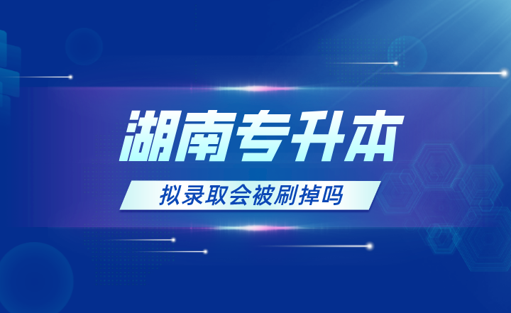 2023年湖南專升本擬錄取會(huì)被刷掉嗎？