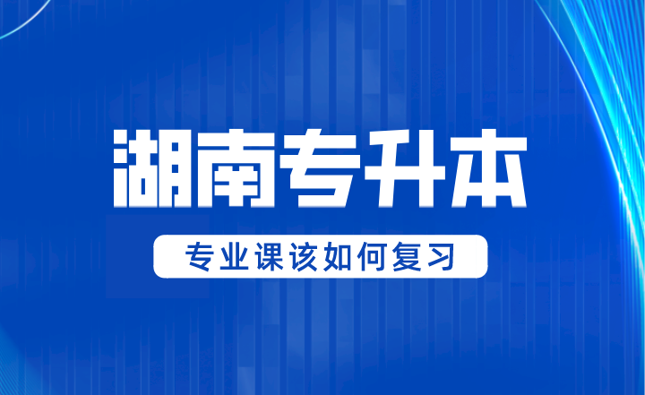 2024年湖南專升本專業(yè)課該如何復(fù)習(xí)？