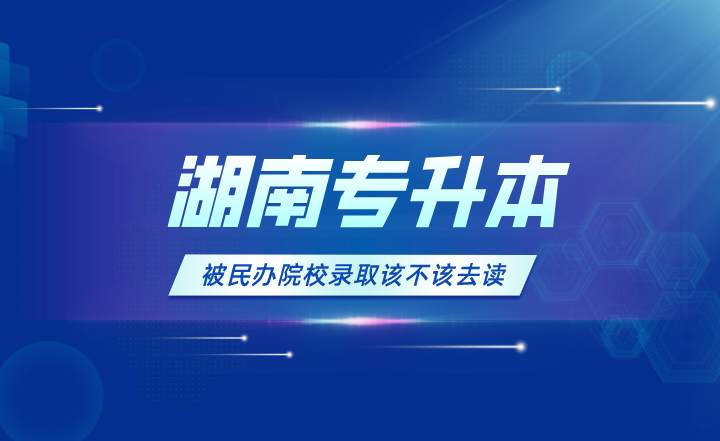 湖南專升本被民辦院校錄取該不該去讀？