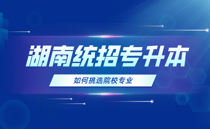 2024年湖南統(tǒng)招專升本如何挑選院校專業(yè)？