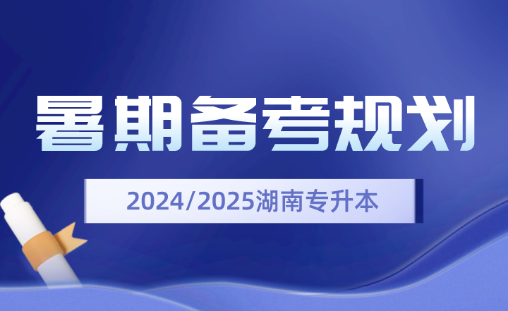 2024、2025年湖南專升本暑期備考規(guī)劃