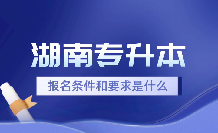 2024年湖南專升本報(bào)名條件和要求是什么？