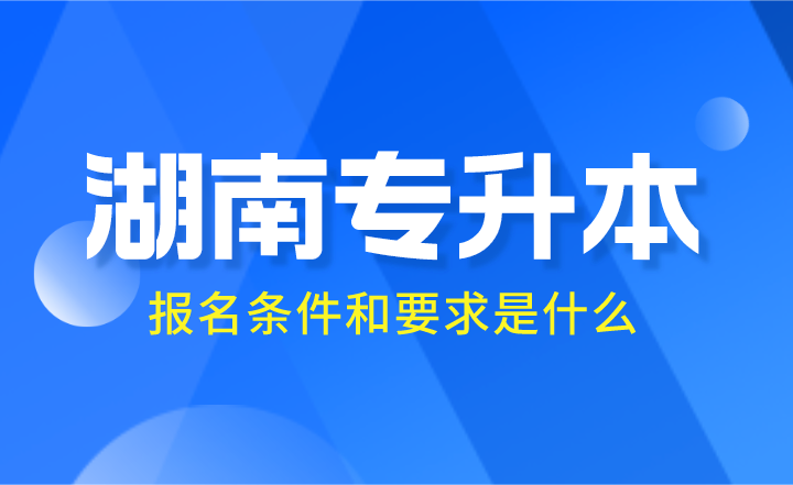 2024年湖南專升本報名條件和要求是什么？